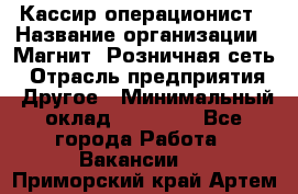 Кассир-операционист › Название организации ­ Магнит, Розничная сеть › Отрасль предприятия ­ Другое › Минимальный оклад ­ 25 000 - Все города Работа » Вакансии   . Приморский край,Артем г.